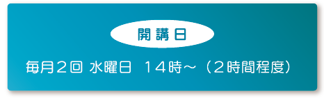 【開講日】毎月2回水曜日 14時～（2時間程度）