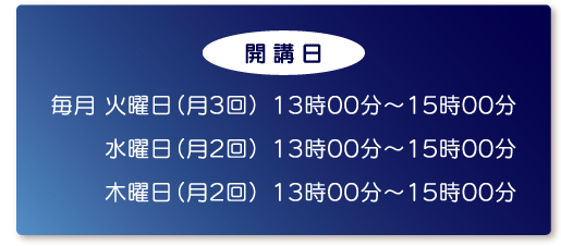 【開講日】毎月 火曜日（月3回） 13時00分～15時00分　水曜日（月2回） 13時00分～15時00分　木曜日（月2回） 13時00分～15時00分